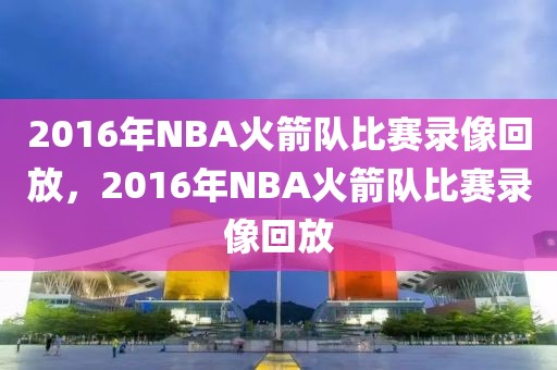 2016年NBA火箭队比赛录像回放，2016年NBA火箭队比赛录像回放