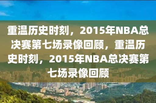 重温历史时刻，2015年NBA总决赛第七场录像回顾，重温历史时刻，2015年NBA总决赛第七场录像回顾