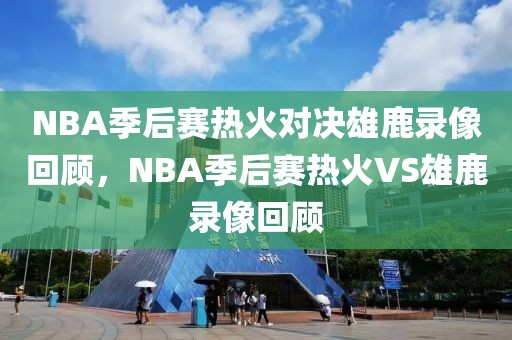 NBA季后赛热火对决雄鹿录像回顾，NBA季后赛热火VS雄鹿录像回顾