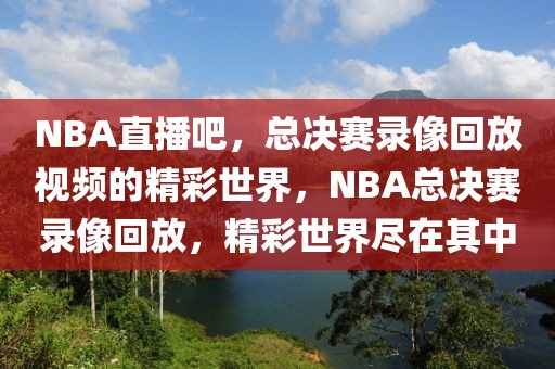 NBA直播吧，总决赛录像回放视频的精彩世界，NBA总决赛录像回放，精彩世界尽在其中