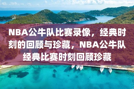 NBA公牛队比赛录像，经典时刻的回顾与珍藏，NBA公牛队经典比赛时刻回顾珍藏