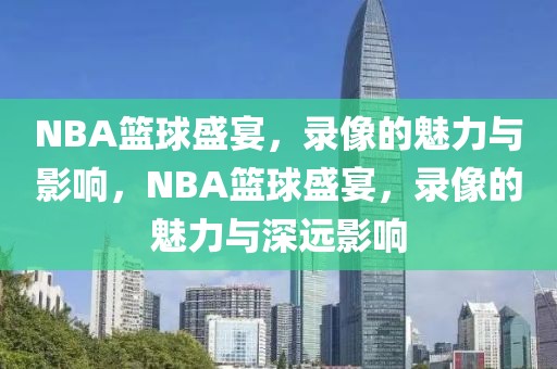 NBA篮球盛宴，录像的魅力与影响，NBA篮球盛宴，录像的魅力与深远影响