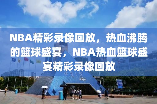 NBA精彩录像回放，热血沸腾的篮球盛宴，NBA热血篮球盛宴精彩录像回放