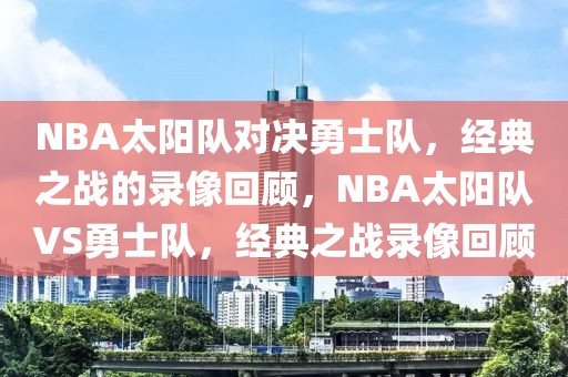 NBA太阳队对决勇士队，经典之战的录像回顾，NBA太阳队VS勇士队，经典之战录像回顾