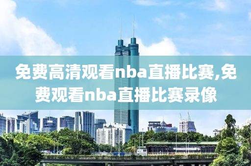 免费高清观看nba直播比赛,免费观看nba直播比赛录像