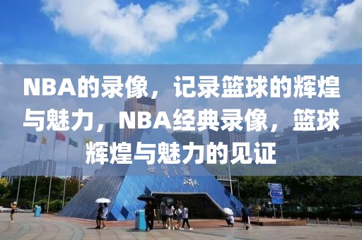 NBA的录像，记录篮球的辉煌与魅力，NBA经典录像，篮球辉煌与魅力的见证