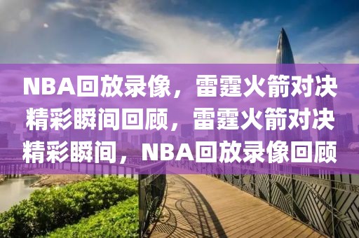 NBA回放录像，雷霆火箭对决精彩瞬间回顾，雷霆火箭对决精彩瞬间，NBA回放录像回顾