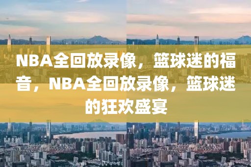 NBA全回放录像，篮球迷的福音，NBA全回放录像，篮球迷的狂欢盛宴