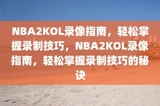 NBA2KOL录像指南，轻松掌握录制技巧，NBA2KOL录像指南，轻松掌握录制技巧的秘诀