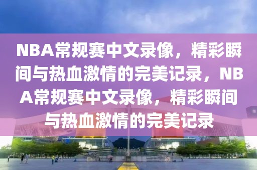 NBA常规赛中文录像，精彩瞬间与热血激情的完美记录，NBA常规赛中文录像，精彩瞬间与热血激情的完美记录