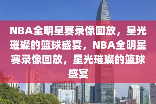 NBA全明星赛录像回放，星光璀璨的篮球盛宴，NBA全明星赛录像回放，星光璀璨的篮球盛宴