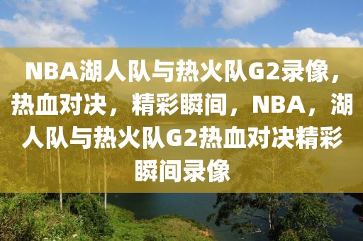 NBA湖人队与热火队G2录像，热血对决，精彩瞬间，NBA，湖人队与热火队G2热血对决精彩瞬间录像