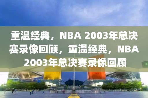 重温经典，NBA 2003年总决赛录像回顾，重温经典，NBA 2003年总决赛录像回顾