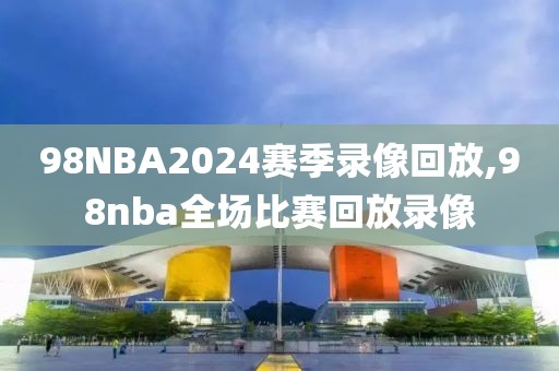 98NBA2024赛季录像回放,98nba全场比赛回放录像