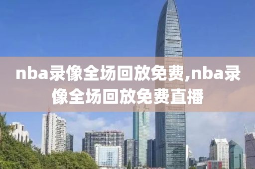 nba录像全场回放免费,nba录像全场回放免费直播