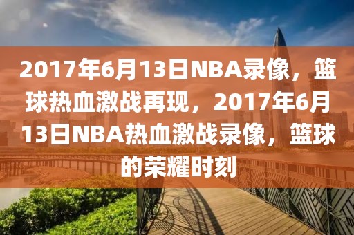 2017年6月13日NBA录像，篮球热血激战再现，2017年6月13日NBA热血激战录像，篮球的荣耀时刻