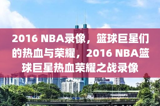 2016 NBA录像，篮球巨星们的热血与荣耀，2016 NBA篮球巨星热血荣耀之战录像