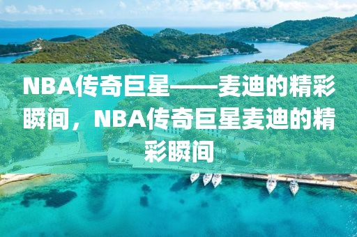 NBA传奇巨星——麦迪的精彩瞬间，NBA传奇巨星麦迪的精彩瞬间