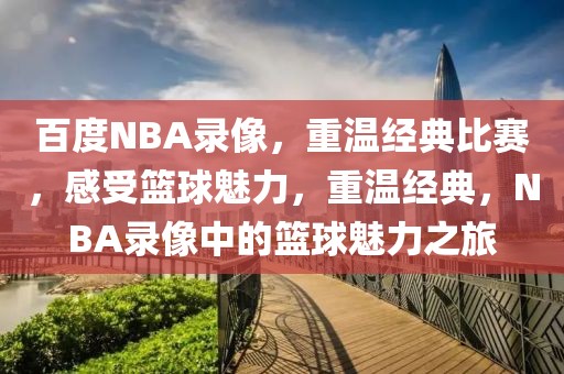 百度NBA录像，重温经典比赛，感受篮球魅力，重温经典，NBA录像中的篮球魅力之旅