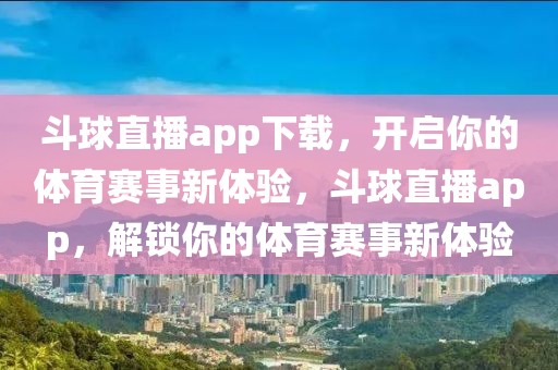 斗球直播app下载，开启你的体育赛事新体验，斗球直播app，解锁你的体育赛事新体验