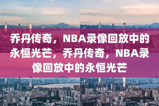 乔丹传奇，NBA录像回放中的永恒光芒，乔丹传奇，NBA录像回放中的永恒光芒