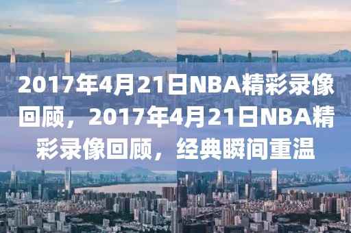 2017年4月21日NBA精彩录像回顾，2017年4月21日NBA精彩录像回顾，经典瞬间重温