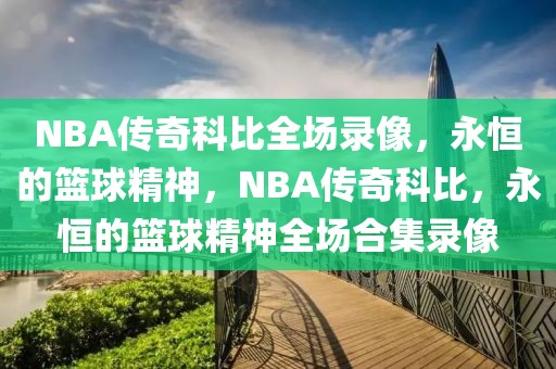 NBA传奇科比全场录像，永恒的篮球精神，NBA传奇科比，永恒的篮球精神全场合集录像