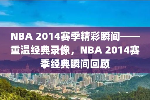 NBA 2014赛季精彩瞬间——重温经典录像，NBA 2014赛季经典瞬间回顾