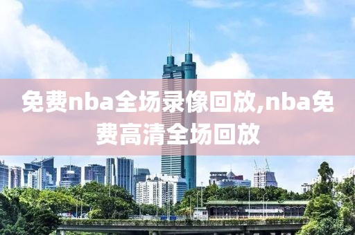 免费nba全场录像回放,nba免费高清全场回放