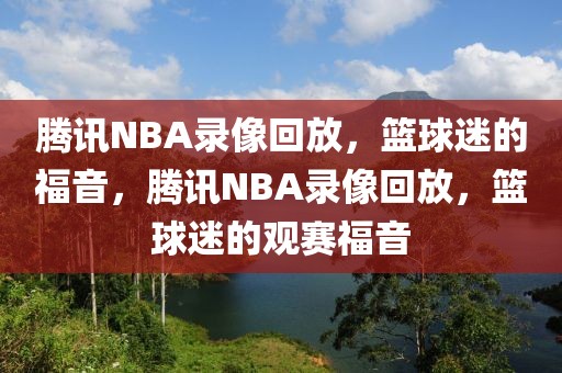 腾讯NBA录像回放，篮球迷的福音，腾讯NBA录像回放，篮球迷的观赛福音