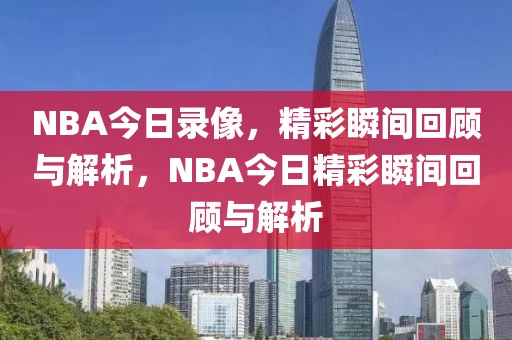 NBA今日录像，精彩瞬间回顾与解析，NBA今日精彩瞬间回顾与解析