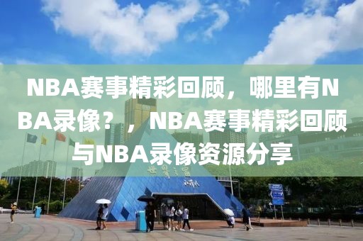 NBA赛事精彩回顾，哪里有NBA录像？，NBA赛事精彩回顾与NBA录像资源分享