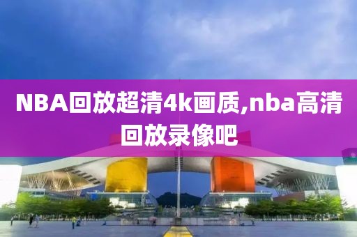 NBA回放超清4k画质,nba高清回放录像吧