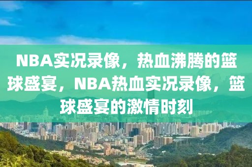 NBA实况录像，热血沸腾的篮球盛宴，NBA热血实况录像，篮球盛宴的激情时刻