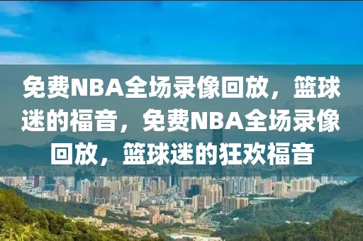 免费NBA全场录像回放，篮球迷的福音，免费NBA全场录像回放，篮球迷的狂欢福音