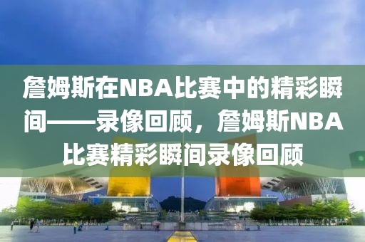 詹姆斯在NBA比赛中的精彩瞬间——录像回顾，詹姆斯NBA比赛精彩瞬间录像回顾