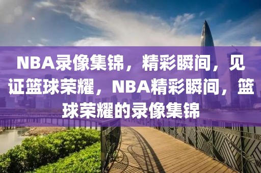 NBA录像集锦，精彩瞬间，见证篮球荣耀，NBA精彩瞬间，篮球荣耀的录像集锦