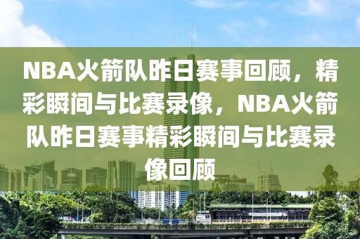 NBA火箭队昨日赛事回顾，精彩瞬间与比赛录像，NBA火箭队昨日赛事精彩瞬间与比赛录像回顾