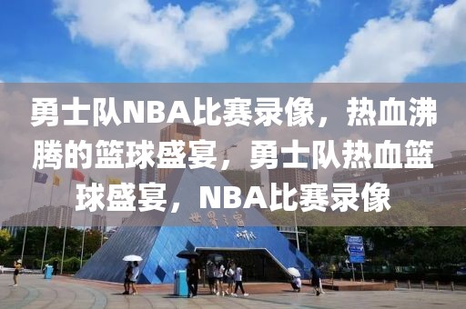 勇士队NBA比赛录像，热血沸腾的篮球盛宴，勇士队热血篮球盛宴，NBA比赛录像