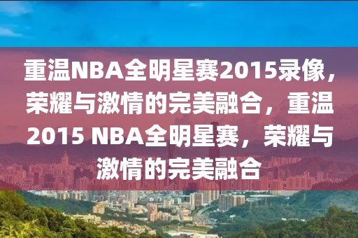 重温NBA全明星赛2015录像，荣耀与激情的完美融合，重温2015 NBA全明星赛，荣耀与激情的完美融合