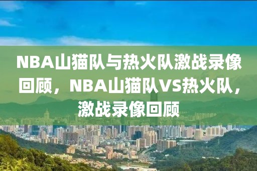 NBA山猫队与热火队激战录像回顾，NBA山猫队VS热火队，激战录像回顾