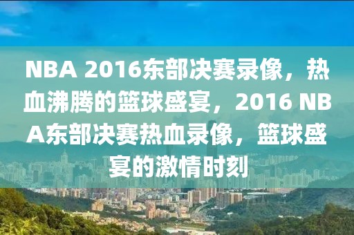 NBA 2016东部决赛录像，热血沸腾的篮球盛宴，2016 NBA东部决赛热血录像，篮球盛宴的激情时刻