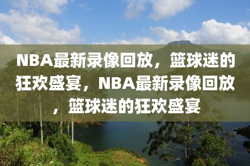 NBA最新录像回放，篮球迷的狂欢盛宴，NBA最新录像回放，篮球迷的狂欢盛宴