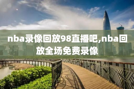 nba录像回放98直播吧,nba回放全场免费录像