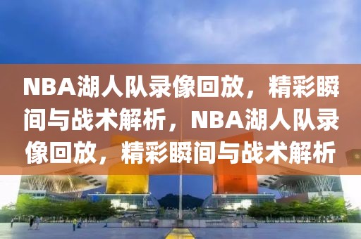 NBA湖人队录像回放，精彩瞬间与战术解析，NBA湖人队录像回放，精彩瞬间与战术解析