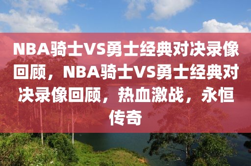 NBA骑士VS勇士经典对决录像回顾，NBA骑士VS勇士经典对决录像回顾，热血激战，永恒传奇