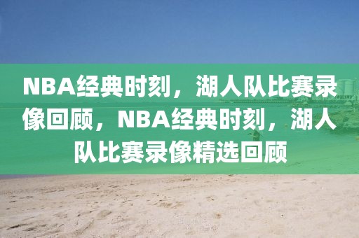 NBA经典时刻，湖人队比赛录像回顾，NBA经典时刻，湖人队比赛录像精选回顾