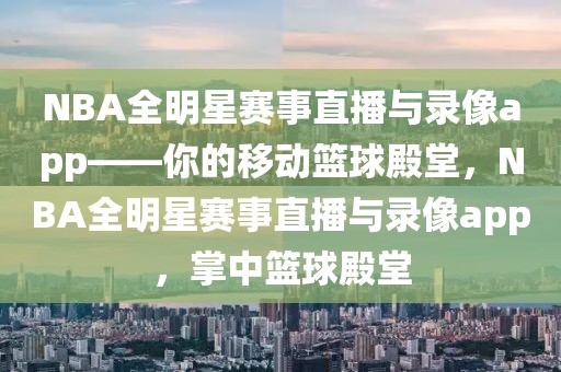 NBA全明星赛事直播与录像app——你的移动篮球殿堂，NBA全明星赛事直播与录像app，掌中篮球殿堂