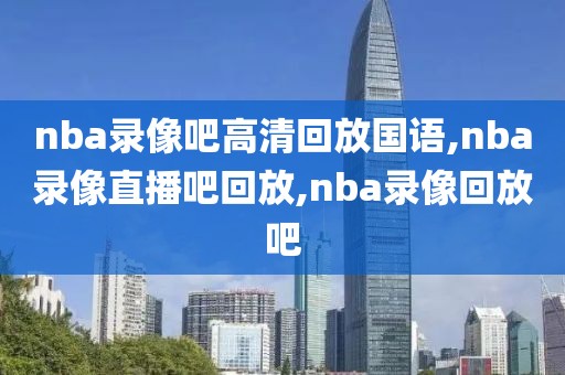 nba录像吧高清回放国语,nba录像直播吧回放,nba录像回放吧