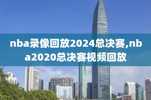 nba录像回放2024总决赛,nba2020总决赛视频回放